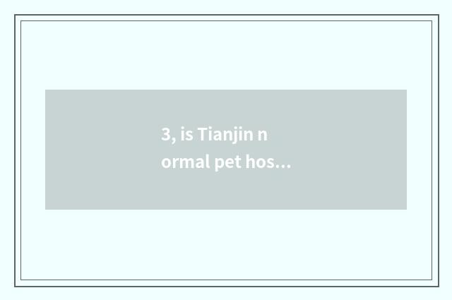 3, is Tianjin normal pet hospital?