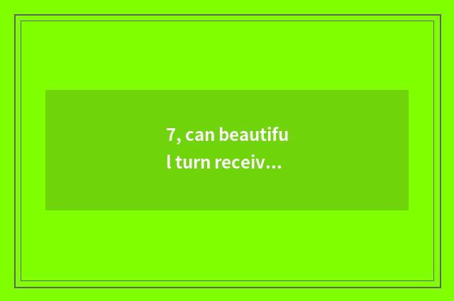 7, can beautiful turn receive annulus He Weizhuo to turn the distinction that re