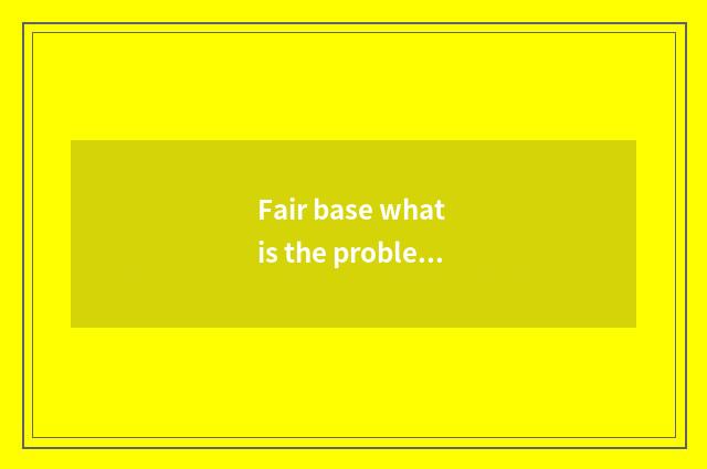 Fair base what is the problem?