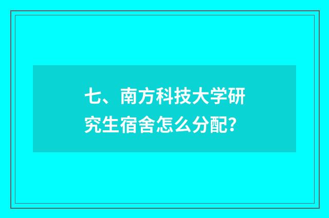 七、南方科技大学研究生宿舍怎么分配？