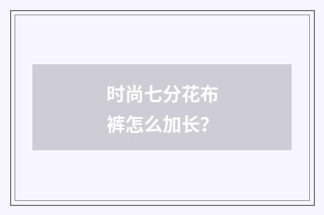 时尚七分花布裤怎么加长？