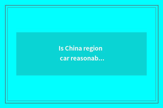 Is China region car reasonable price?