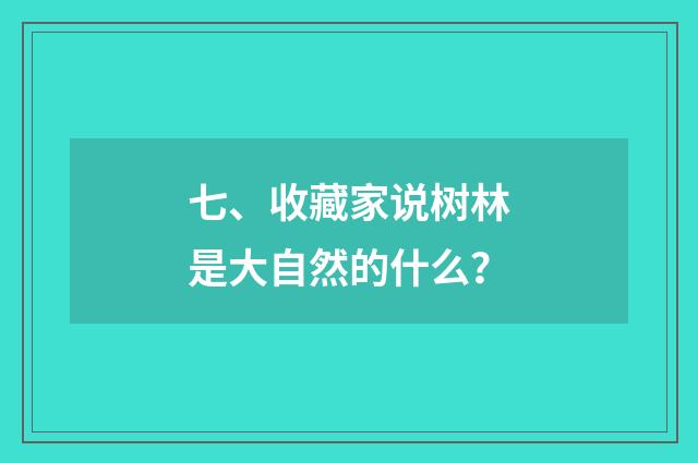 七、收藏家说树林是大自然的什么？