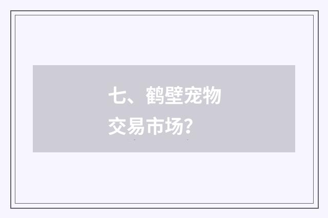 七、鹤壁宠物交易市场？
