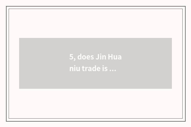 5, does Jin Huaniu trade is the market in?
