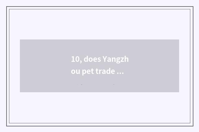 10, does Yangzhou pet trade the market?