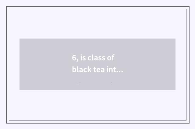 6, is class of black tea introduction recommended?