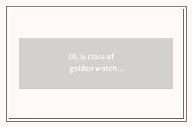 10, is class of golden watch introduction recommended?