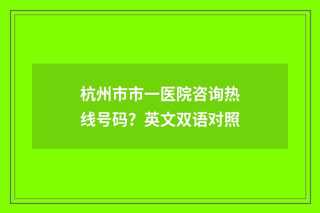 杭州市市一医院咨询热线号码？英文双语对照