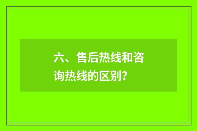 六、售后热线和咨询热线的区别？