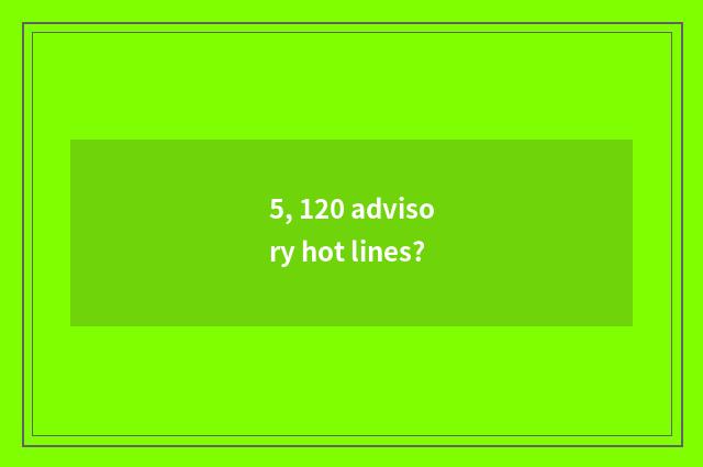 5, 120 advisory hot lines?