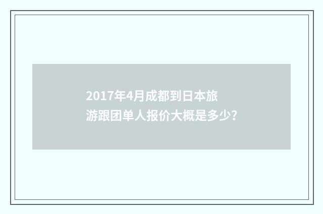 2017年4月成都到日本旅游跟团单人报价大概是多少？