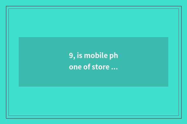 9, is mobile phone of store of Hua Jiang north quality goods?