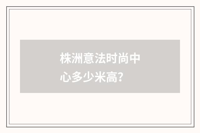 株洲意法时尚中心多少米高？