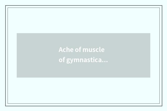Ache of muscle of gymnastical whole body?