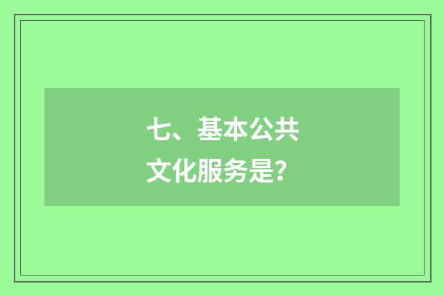 七、基本公共文化服务是？