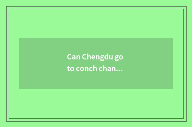 Can Chengdu go to conch channel car?