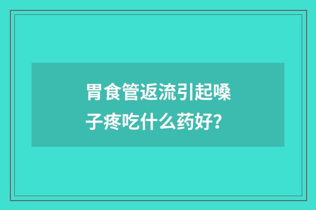胃食管返流引起嗓子疼吃什么药好？