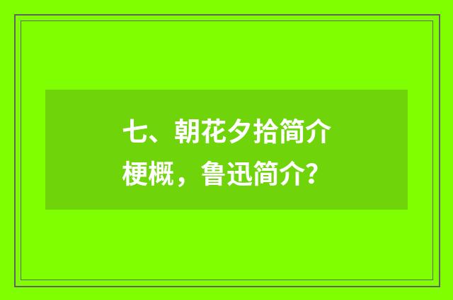 七、朝花夕拾简介梗概，鲁迅简介？