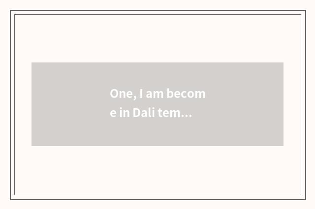 One, I am become in Dali temple pet playwrite