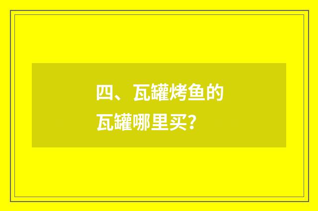 四、瓦罐烤鱼的瓦罐哪里买？
