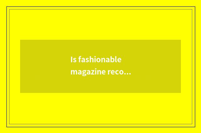 Is fashionable magazine recommended?