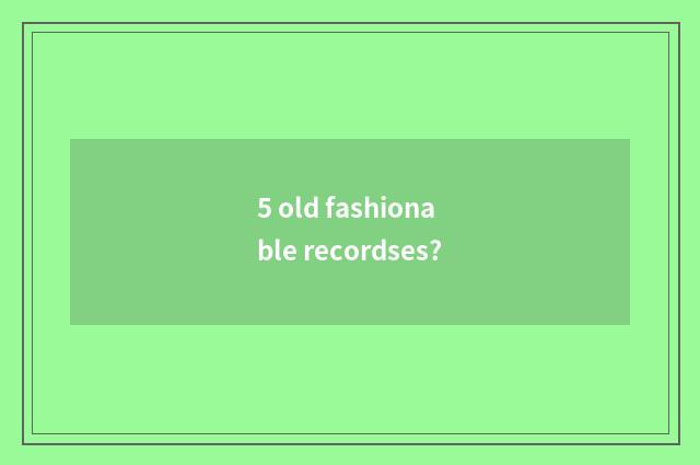 5 old fashionable recordses?