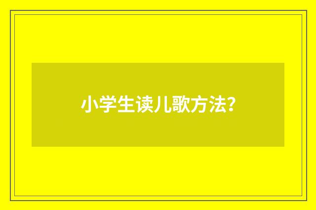 小学生读儿歌方法？