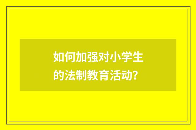 如何加强对小学生的法制教育活动?