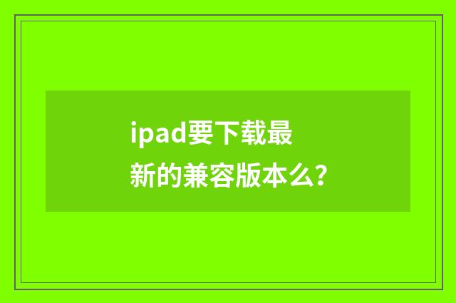 ipad要下载最新的兼容版本么？