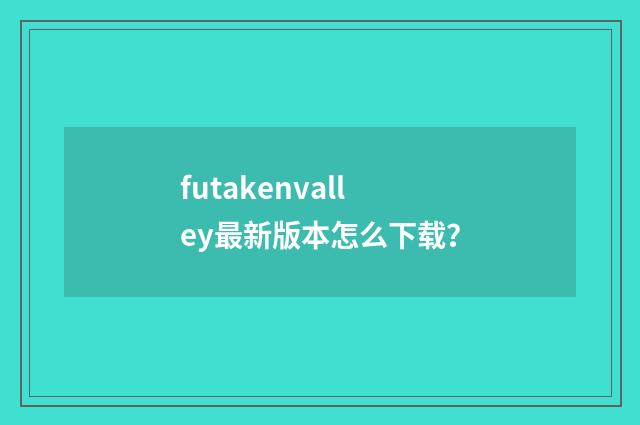 futakenvalley最新版本怎么下载？