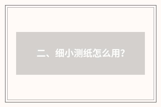 二、细小测纸怎么用？