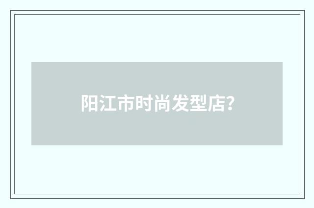 阳江市时尚发型店？