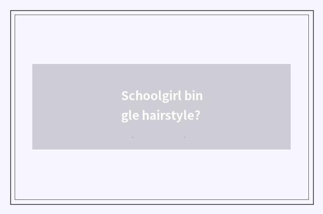 Schoolgirl bingle hairstyle?