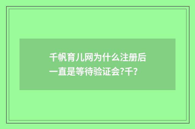 千帆育儿网为什么注册后一直是等待验证会?千？