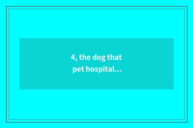 4, the dog that pet hospital also has pettily?