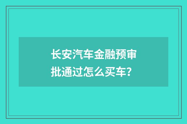 长安汽车金融预审批通过怎么买车？