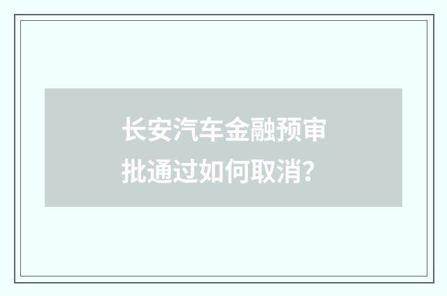 长安汽车金融预审批通过如何取消？
