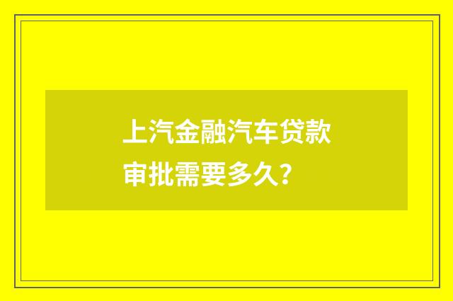 上汽金融汽车贷款审批需要多久？