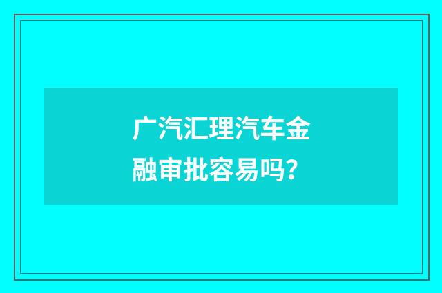 广汽汇理汽车金融审批容易吗？