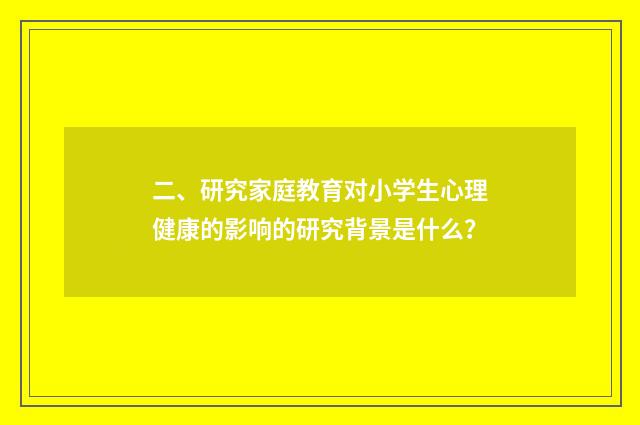 二、研究家庭教育对小学生心理健康的影响的研究背景是什么？
