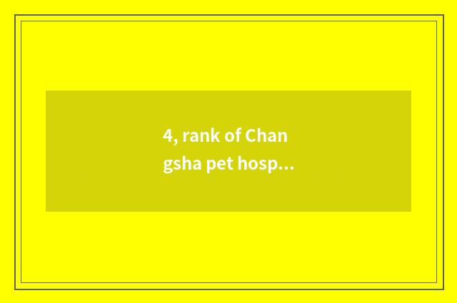 4, rank of Changsha pet hospital?