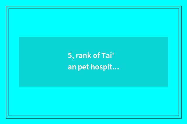 5, rank of Tai'an pet hospital?