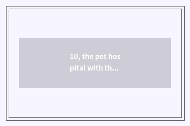 10, the pet hospital with the largest Wuhan?