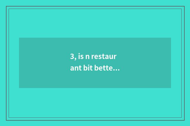 3, is n restaurant bit better?