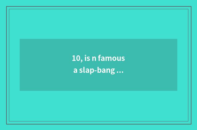 10, is n famous a slap-bang shop?