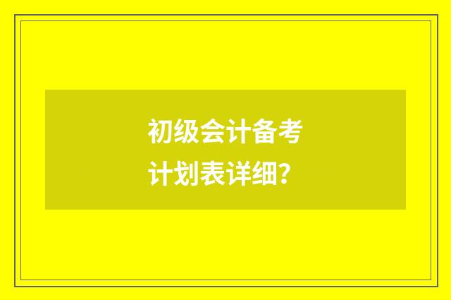 初级会计备考计划表详细？