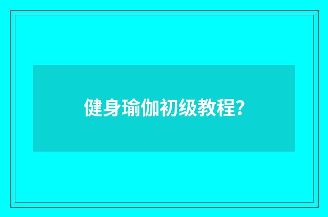 健身瑜伽初级教程？