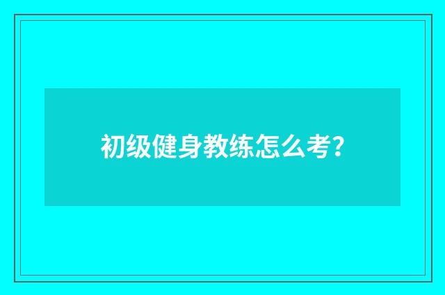 初级健身教练怎么考?