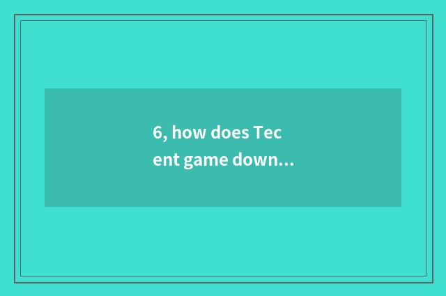 6, how does Tecent game download?